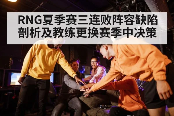 RNG夏季赛三连败阵容缺陷剖析及教练更换赛季中决策