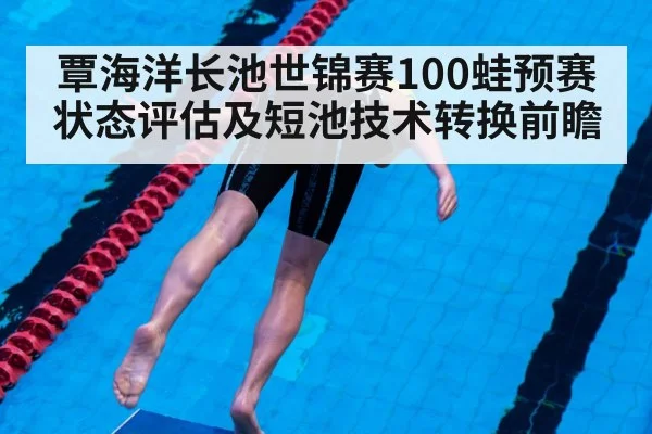 覃海洋长池世锦赛100蛙预赛状态评估及短池技术转换前瞻