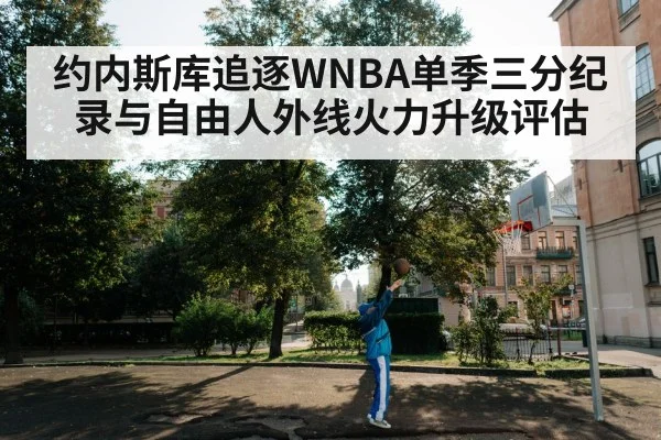 约内斯库追逐WNBA单季三分纪录与自由人外线火力升级评估