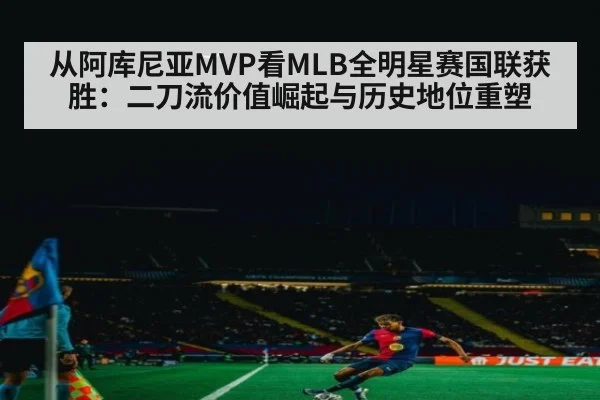 从阿库尼亚MVP看MLB全明星赛国联获胜:二刀流价值崛起与历史地位重塑