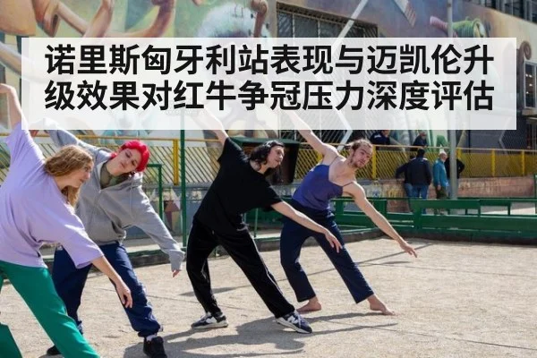 诺里斯匈牙利站表现与迈凯伦升级效果对红牛争冠压力深度评估