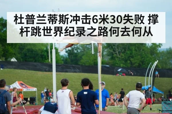杜普兰蒂斯冲击6米30失败 撑杆跳世界纪录之路何去何从