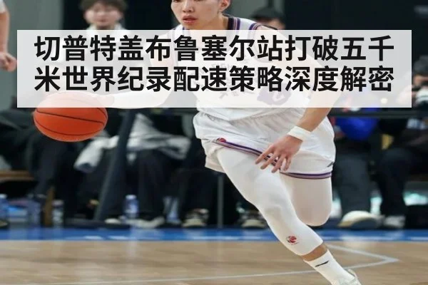 切普特盖布鲁塞尔站打破五千米世界纪录配速策略深度解密